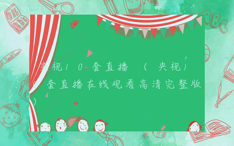 央视10套直播 (央视10套直播在线观看高清完整版)